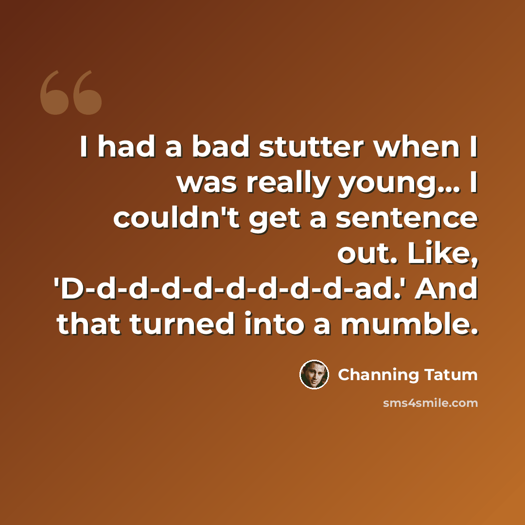 “I had a bad stutter when I was really young... I couldn't get a sentence out. Like, 'D-d-d-d-d-d-d-d-d-ad.' And that turned into a mumble.” quote by Channing Tatum