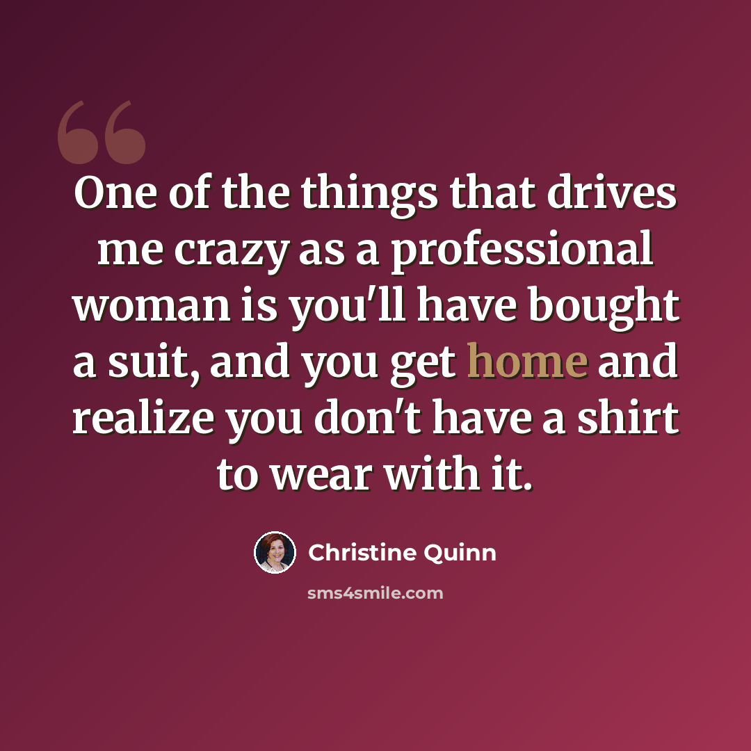 “One of the things that drives me crazy as a professional woman is you'll have bought a suit, and you get home and realize you don't have a shirt to wear with it.” quote by Christine Quinn