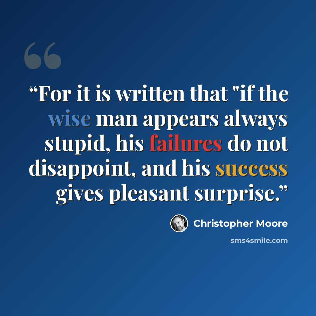 “For it is written that "if the wise man appears always stupid, his failures do not disappoint, and his success gives pleasant surprise.” quote by Christopher Moore