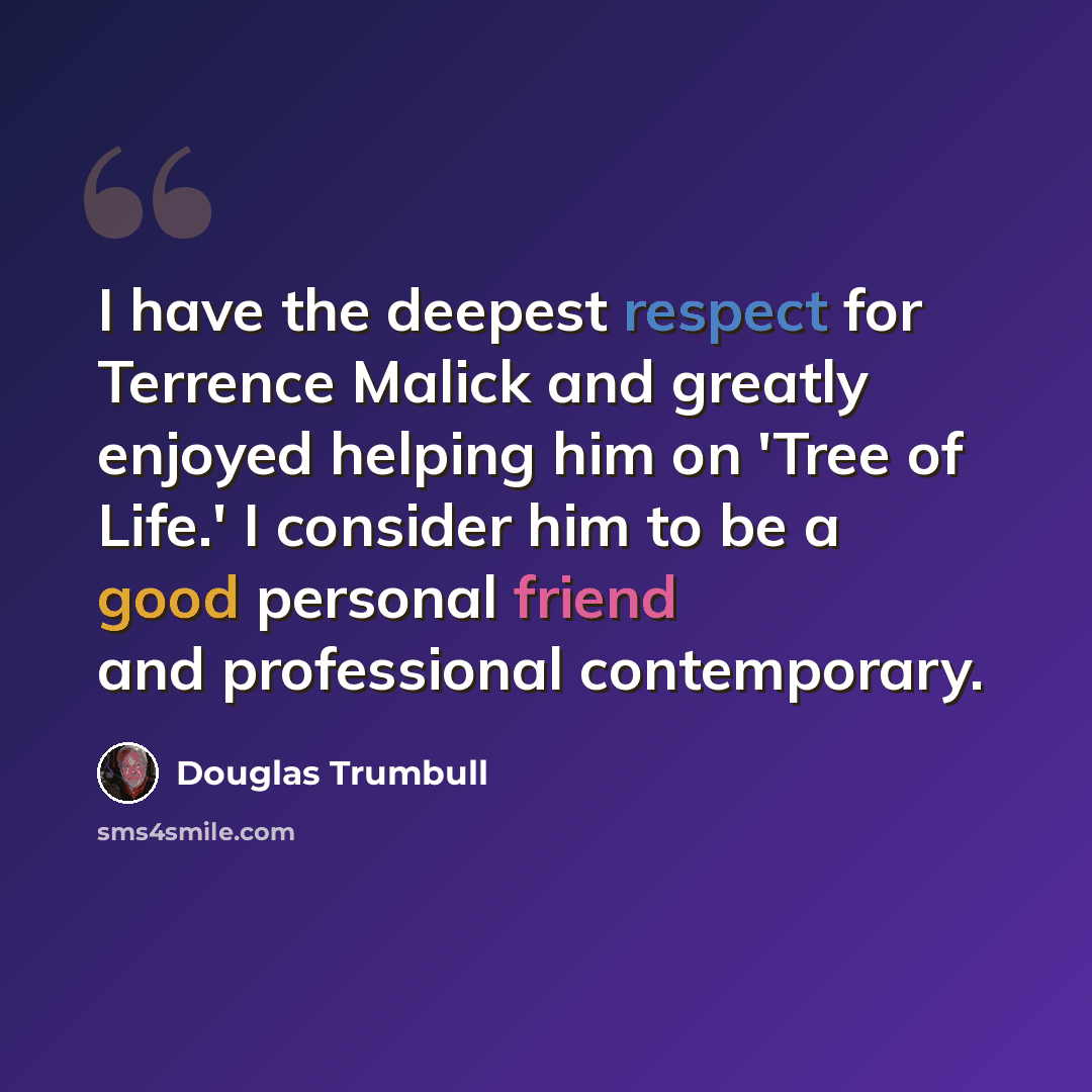 “I have the deepest respect for Terrence Malick and greatly enjoyed helping him on 'Tree of Life.' I consider him to be a good personal friend and professional contemporary.” quote by Douglas Trumbull