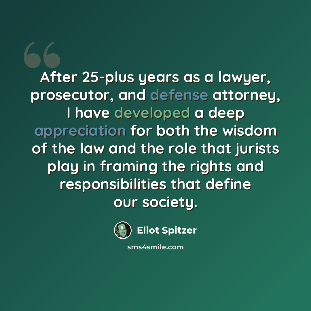 “After 25-plus years as a lawyer, prosecutor, and defense attorney, I have developed a deep appreciation for both the wisdom of the law and the role that jurists play in framing the rights and responsibilities that define our society.” quote by Eliot Spitzer