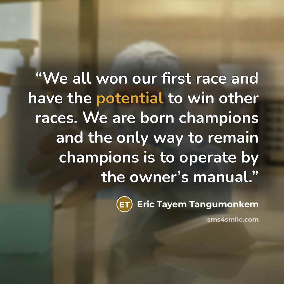 “We all won our first race and have the potential to win other races. We are born champions and the only way to remain champions is to operate by the owner’s manual.” quote by Eric Tayem Tangumonkem