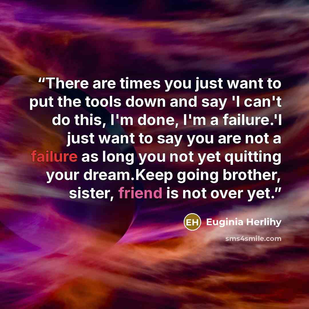 “There are times you just want to put the tools down and say 'I can't do this, I'm done, I'm a failure.'I just want to say you are not a failure as long you not yet quitting your dream.Keep going brother, sister, friend is not over yet.” quote by Euginia Herlihy