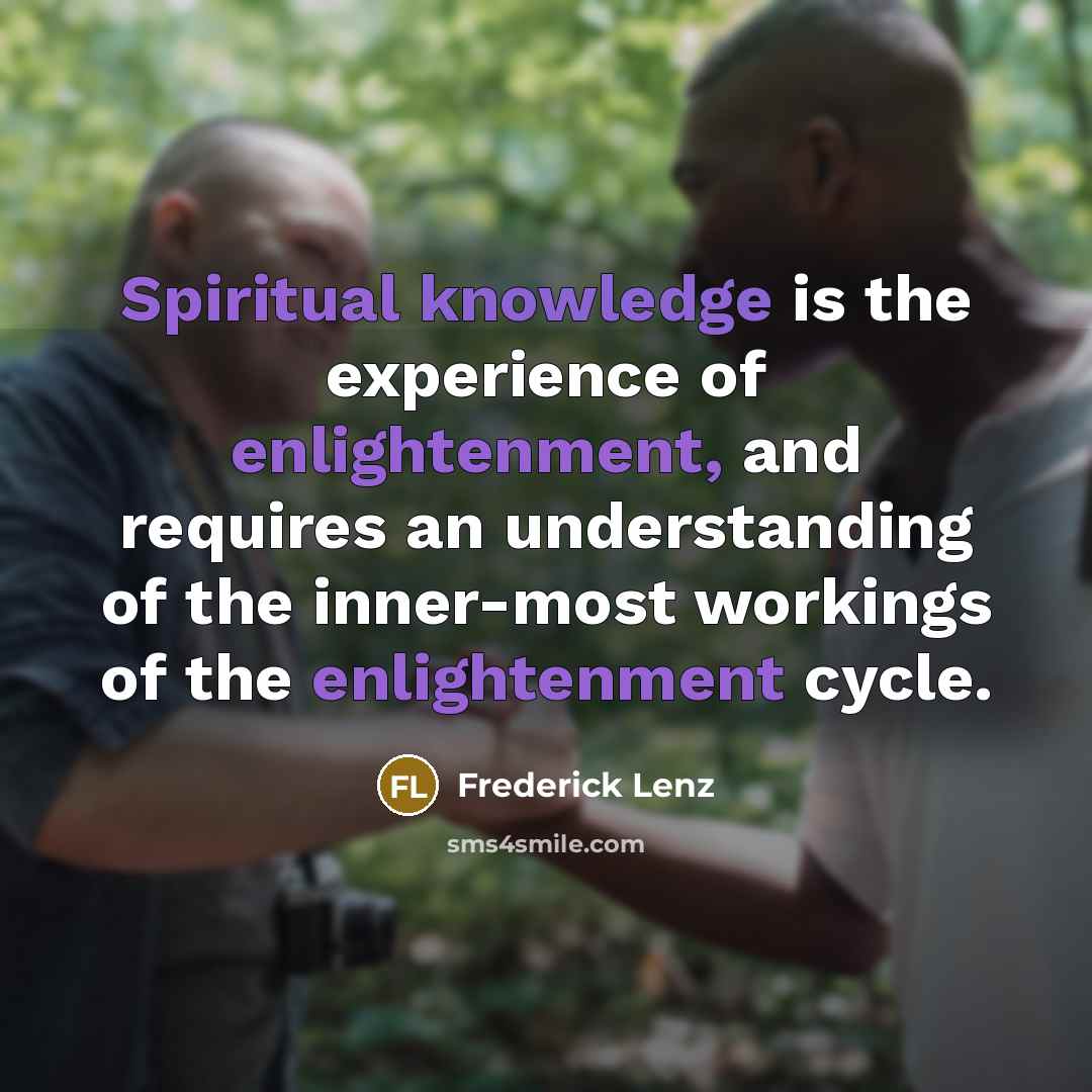 “Spiritual knowledge is the experience of enlightenment, and requires an understanding of the inner-most workings of the enlightenment cycle.” quote by Frederick Lenz