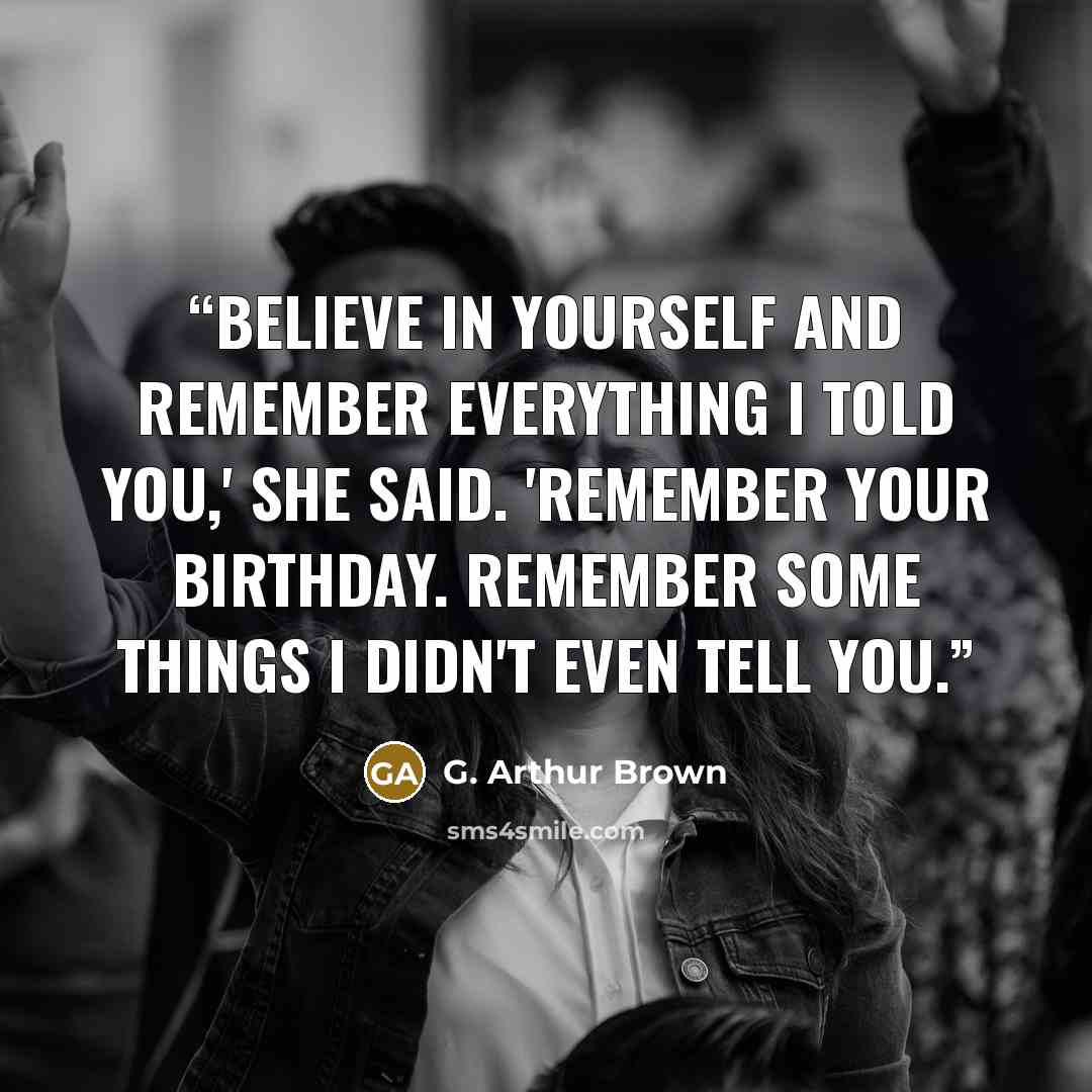 “Believe in yourself and remember everything I told you,' she said. 'Remember your birthday. Remember some things I didn't even tell you.” quote by G. Arthur Brown