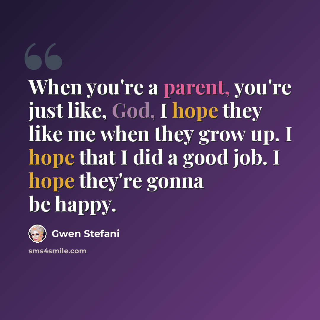 “When you're a parent, you're just like, God, I hope they like me when they grow up. I hope that I did a good job. I hope they're gonna be happy.” quote by Gwen Stefani