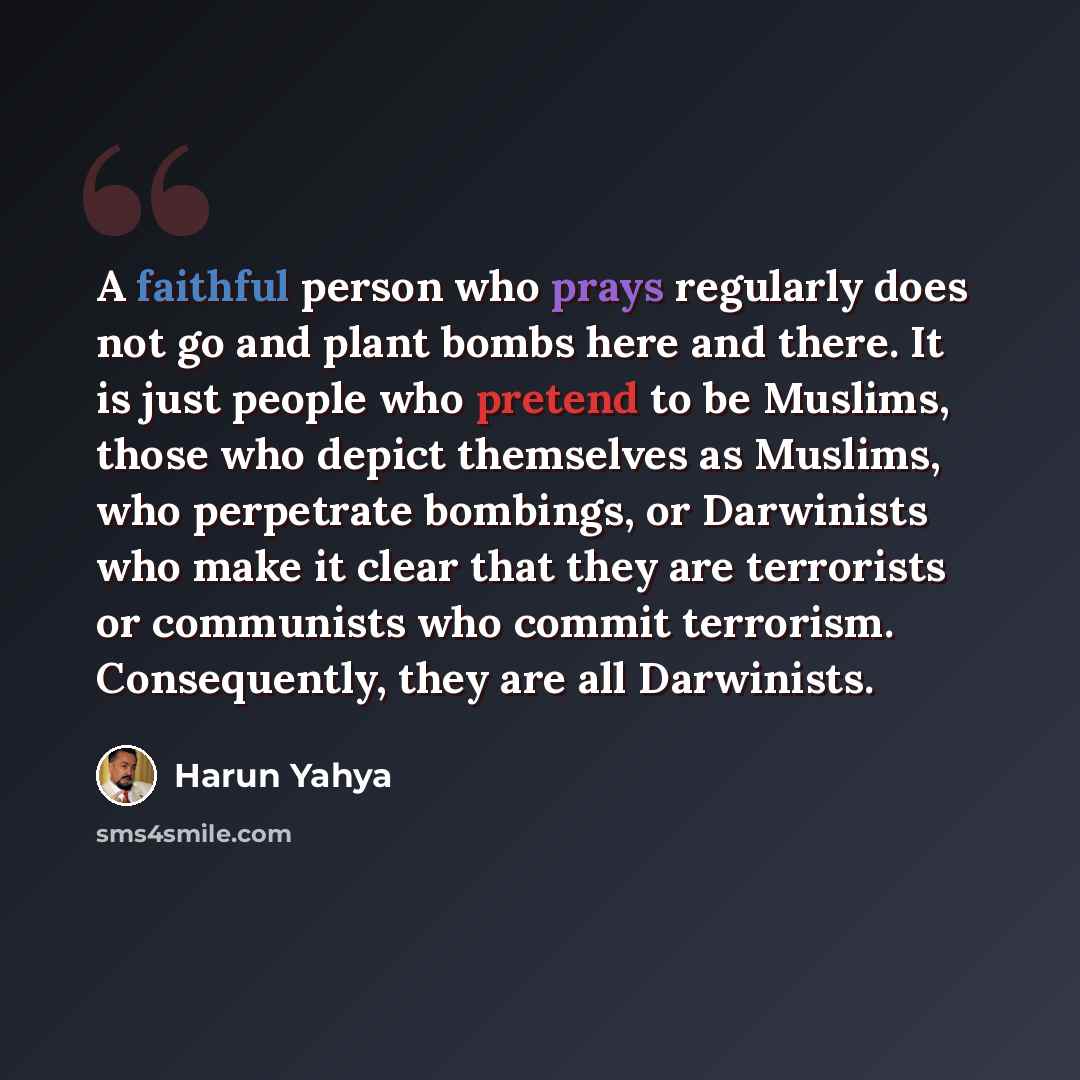 “A faithful person who prays regularly does not go and plant bombs here and there. It is just people who pretend to be Muslims, those who depict themselves as Muslims, who perpetrate bombings, or Darwinists who make it clear that they are terrorists or communists who commit terrorism. Consequently…” quote by Harun Yahya