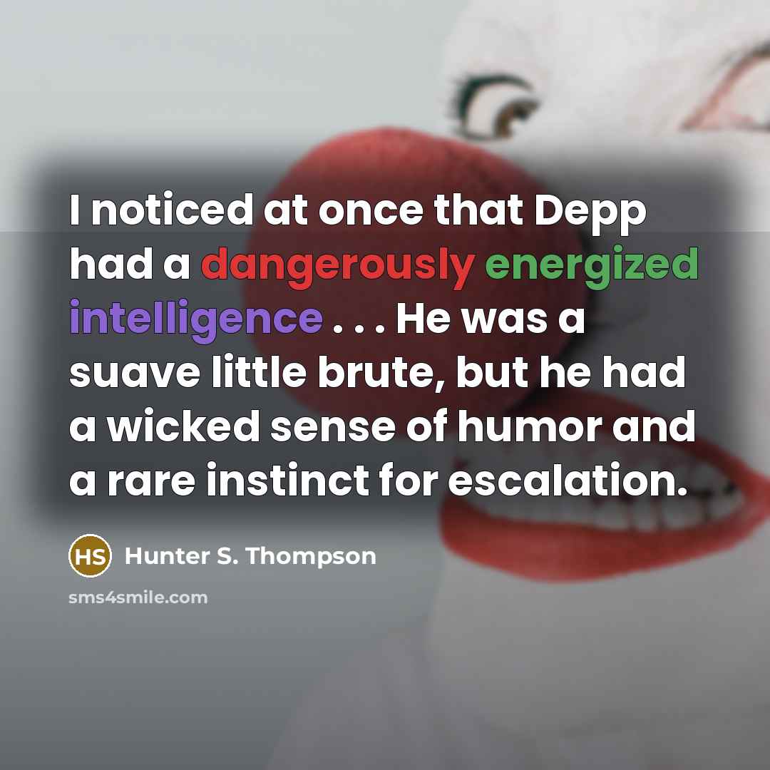 “I noticed at once that Depp had a dangerously energized intelligence . . . He was a suave little brute, but he had a wicked sense of humor and a rare instinct for escalation.” quote by Hunter S. Thompson