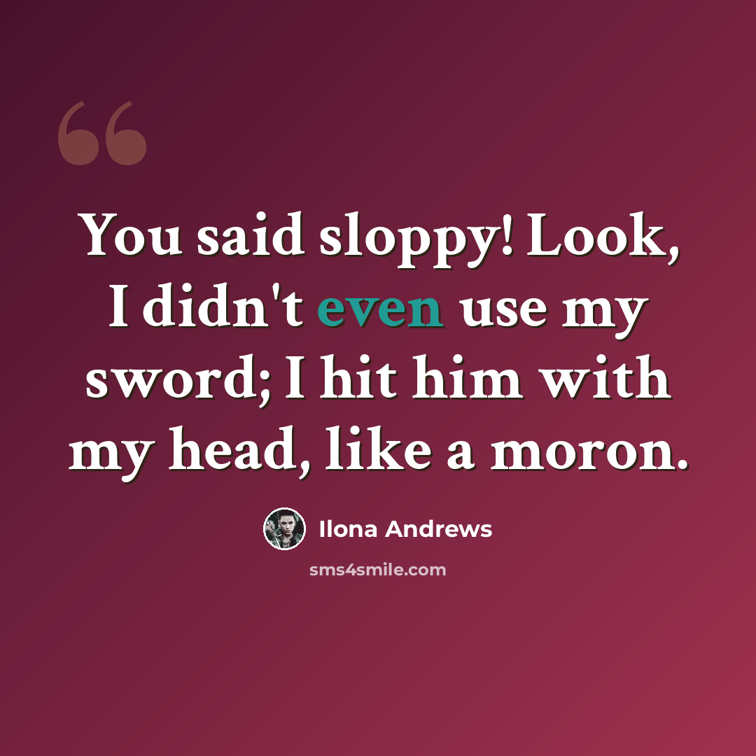 “You said sloppy! Look, I didn't even use my sword; I hit him with my head, like a moron.” quote by Ilona Andrews