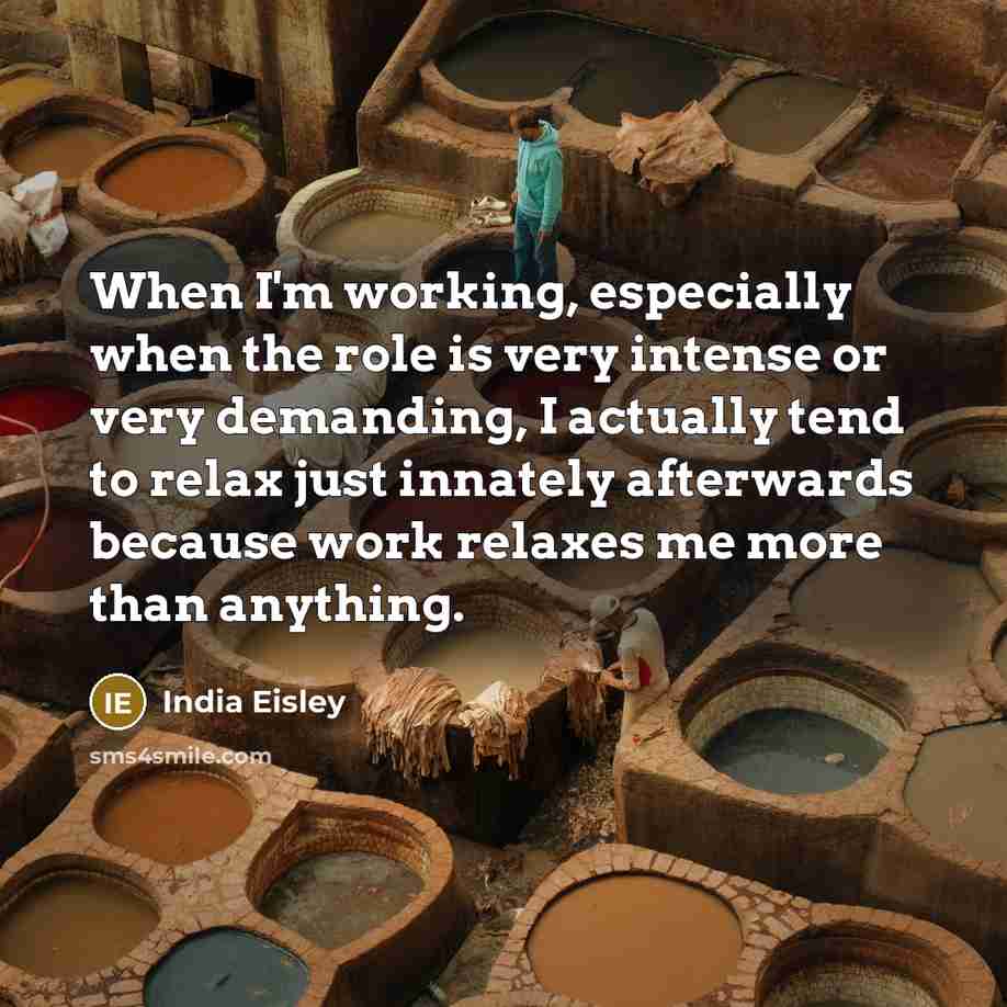 “When I'm working, especially when the role is very intense or very demanding, I actually tend to relax just innately afterwards because work relaxes me more than anything.” quote by India Eisley