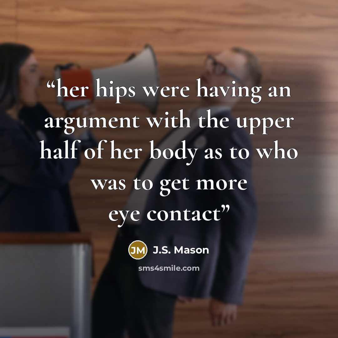 “her hips were having an argument with the upper half of her body as to who was to get more eye contact” quote by J.S. Mason