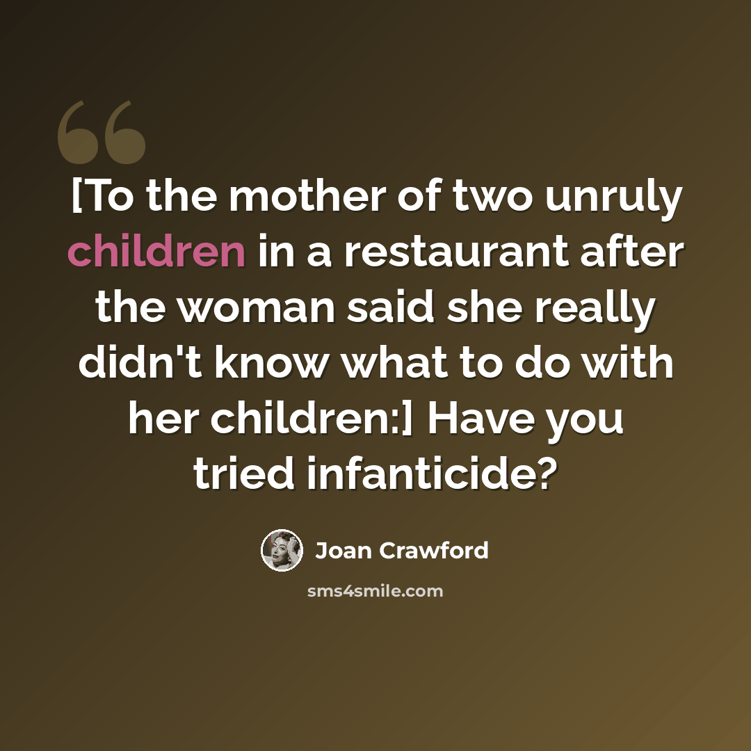 “[To the mother of two unruly children in a restaurant after the woman said she really didn't know what to do with her children:] Have you tried infanticide?” quote by Joan Crawford