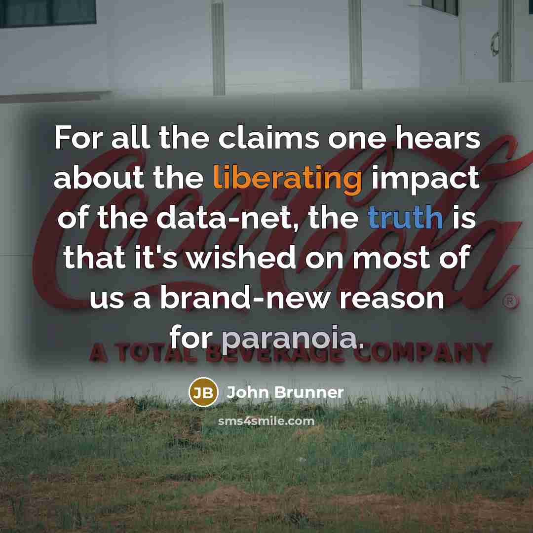 “For all the claims one hears about the liberating impact of the data-net, the truth is that it's wished on most of us a brand-new reason for paranoia.” quote by John Brunner