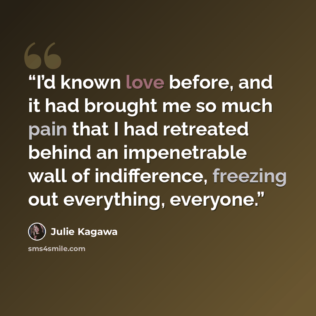 “I’d known love before, and it had brought me so much pain that I had retreated behind an impenetrable wall of indifference, freezing out everything, everyone.” quote by Julie Kagawa