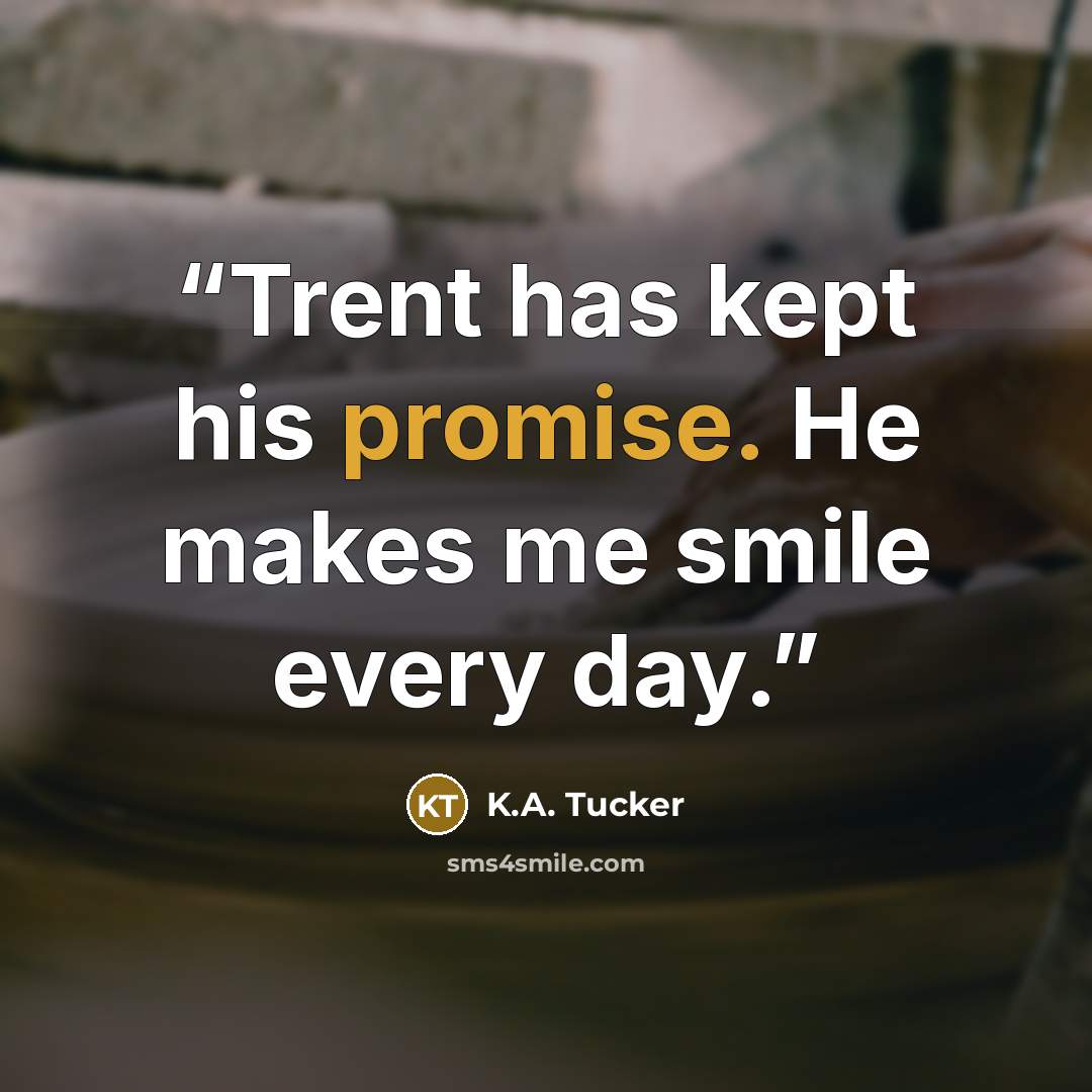 “Trent has kept his promise. He makes me smile every day.” quote by K.A. Tucker