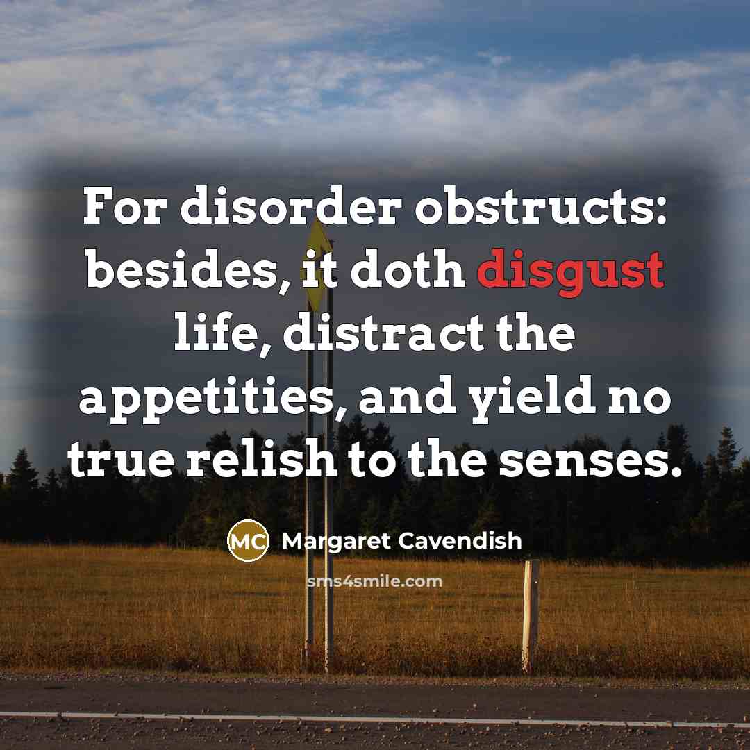 “For disorder obstructs: besides, it doth disgust life, distract the appetities, and yield no true relish to the senses.” quote by Margaret Cavendish
