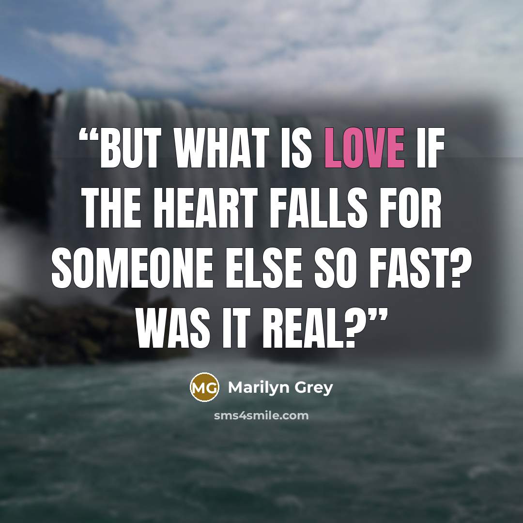 “But what is love if the heart falls for someone else so fast? Was it real?” quote by Marilyn Grey