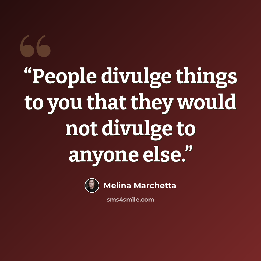 “People divulge things to you that they would not divulge to anyone else.” quote by Melina Marchetta