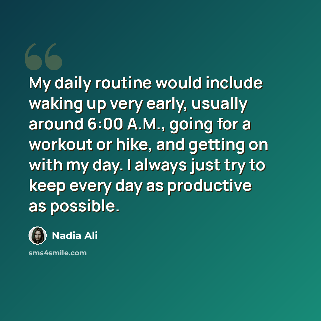 “My daily routine would include waking up very early, usually around 6:00 A.M., going for a workout or hike, and getting on with my day. I always just try to keep every day as productive as possible.” quote by Nadia Ali