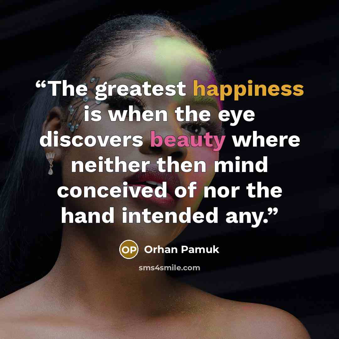 “The greatest happiness is when the eye discovers beauty where neither then mind conceived of nor the hand intended any.” quote by Orhan Pamuk