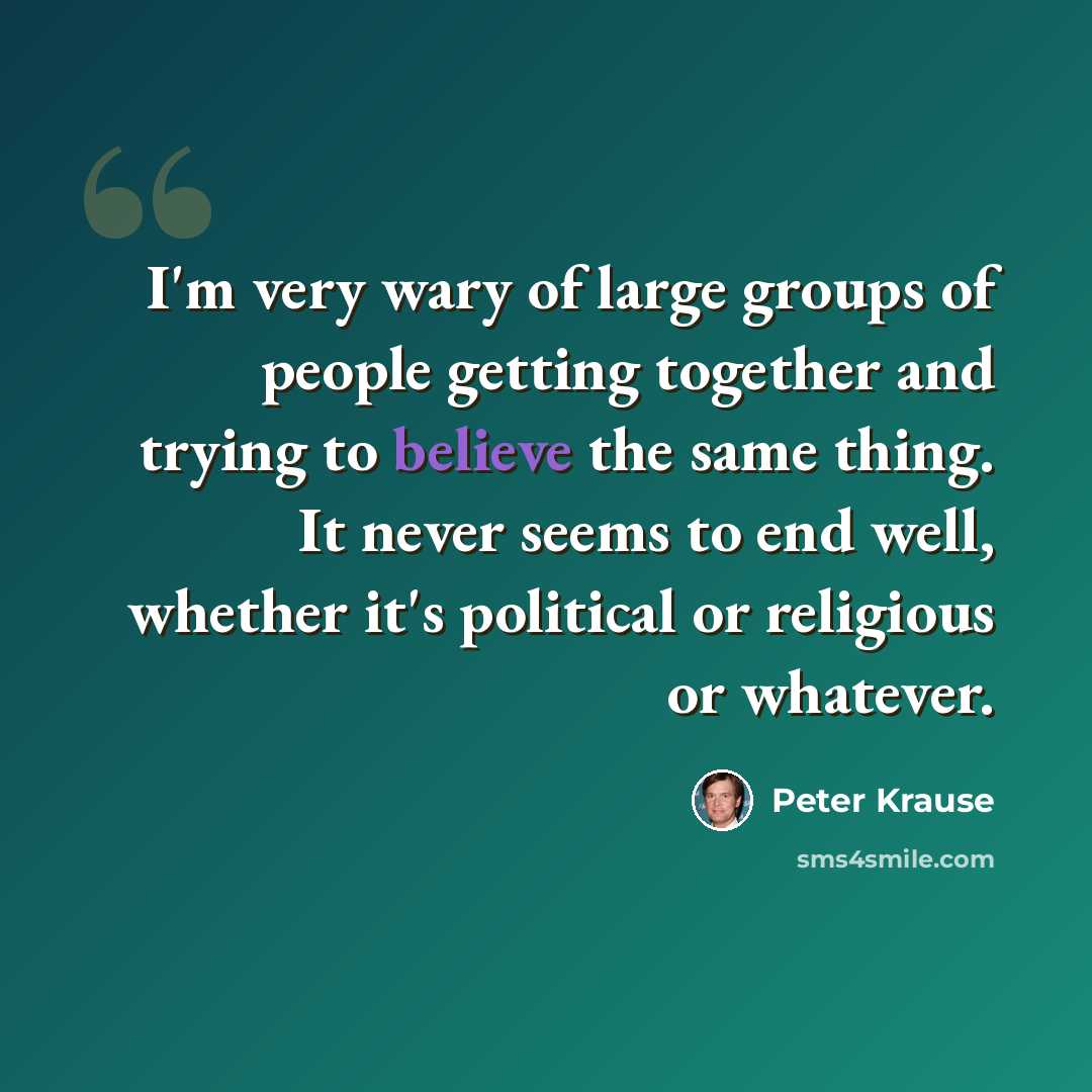 “I'm very wary of large groups of people getting together and trying to believe the same thing. It never seems to end well, whether it's political or religious or whatever.” quote by Peter Krause