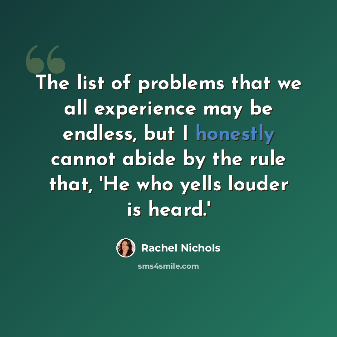 “The list of problems that we all experience may be endless, but I honestly cannot abide by the rule that, 'He who yells louder is heard.'” quote by Rachel Nichols