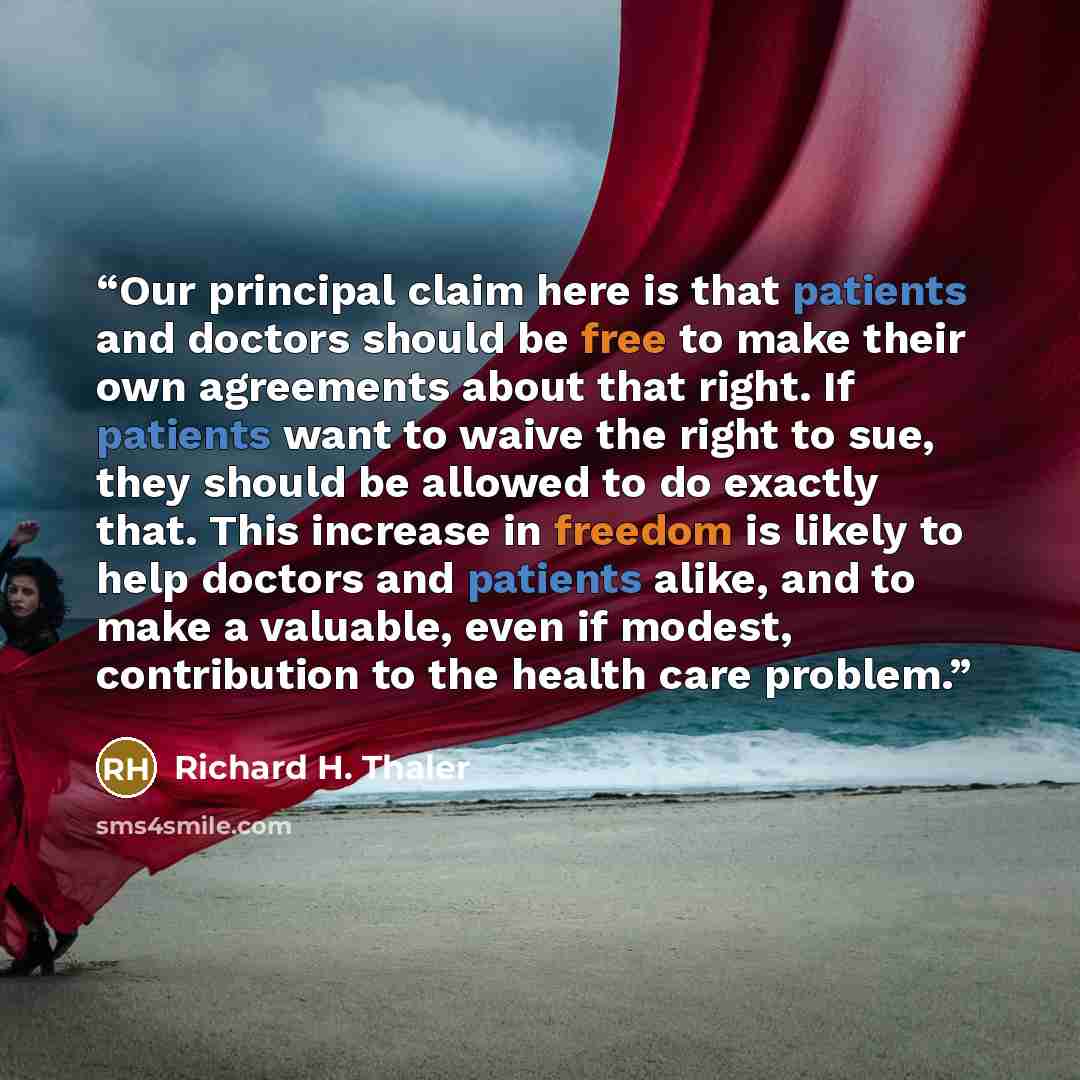 “Our principal claim here is that patients and doctors should be free to make their own agreements about that right. If patients want to waive the right to sue, they should be allowed to do exactly that. This increase in freedom is likely to help doctors and patients alike, and to make a valuable…” quote by Richard H. Thaler
