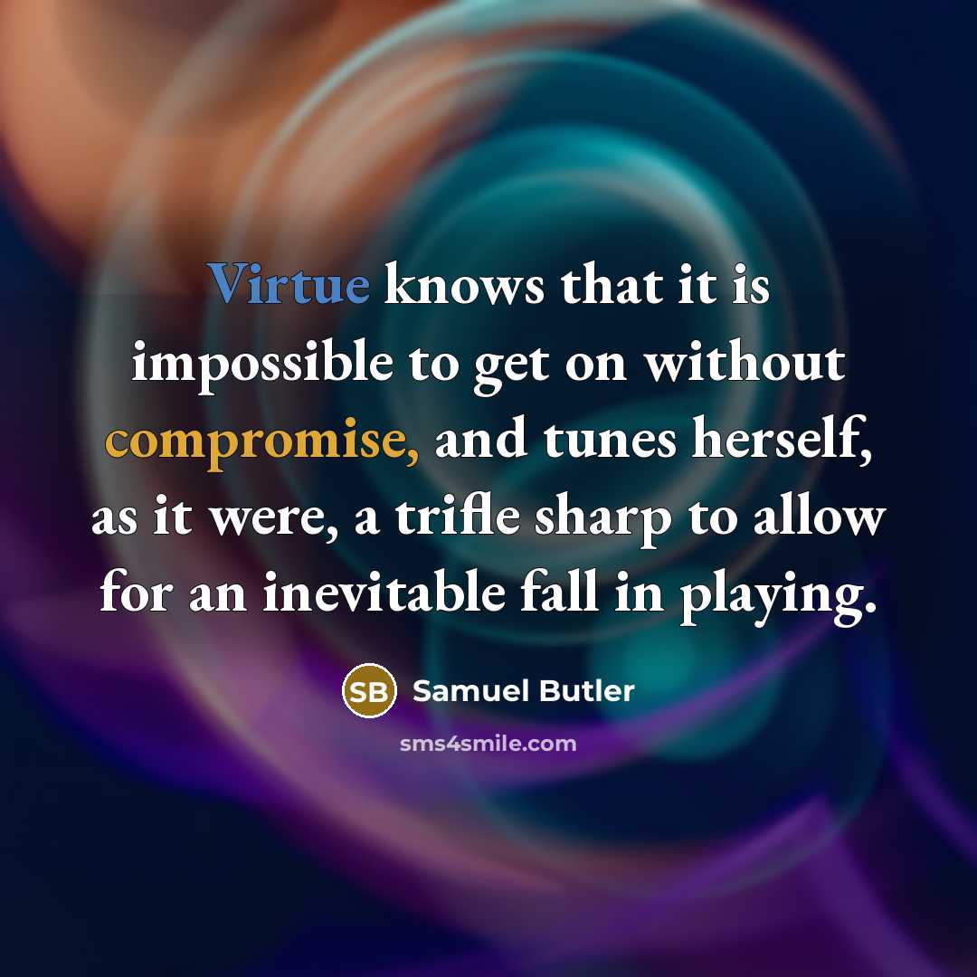 “Virtue knows that it is impossible to get on without compromise, and tunes herself, as it were, a trifle sharp to allow for an inevitable fall in playing.” quote by Samuel Butler
