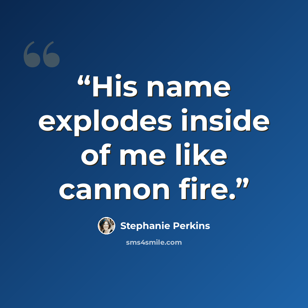 “His name explodes inside of me like cannon fire.” quote by Stephanie Perkins