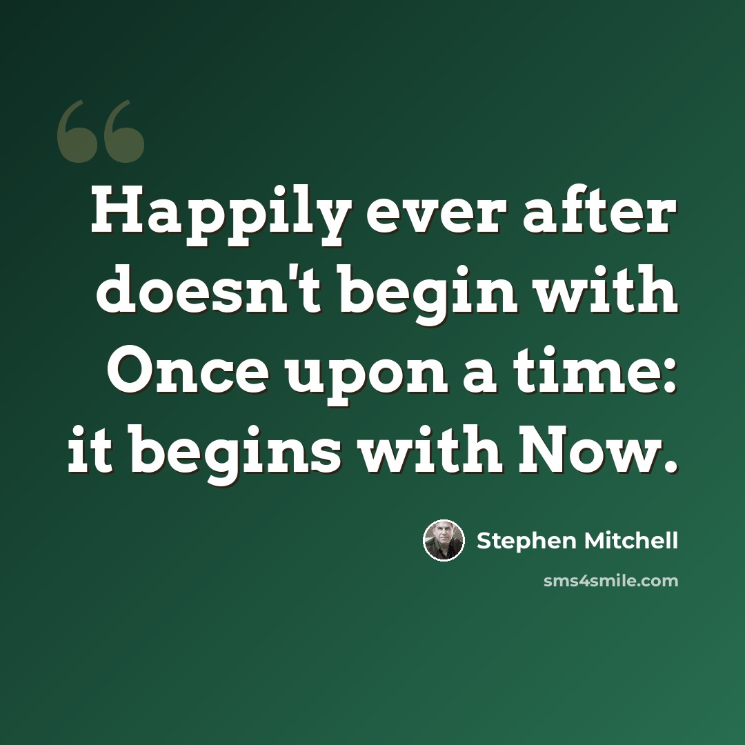 “Happily ever after doesn't begin with Once upon a time: it begins with Now.” quote by Stephen Mitchell
