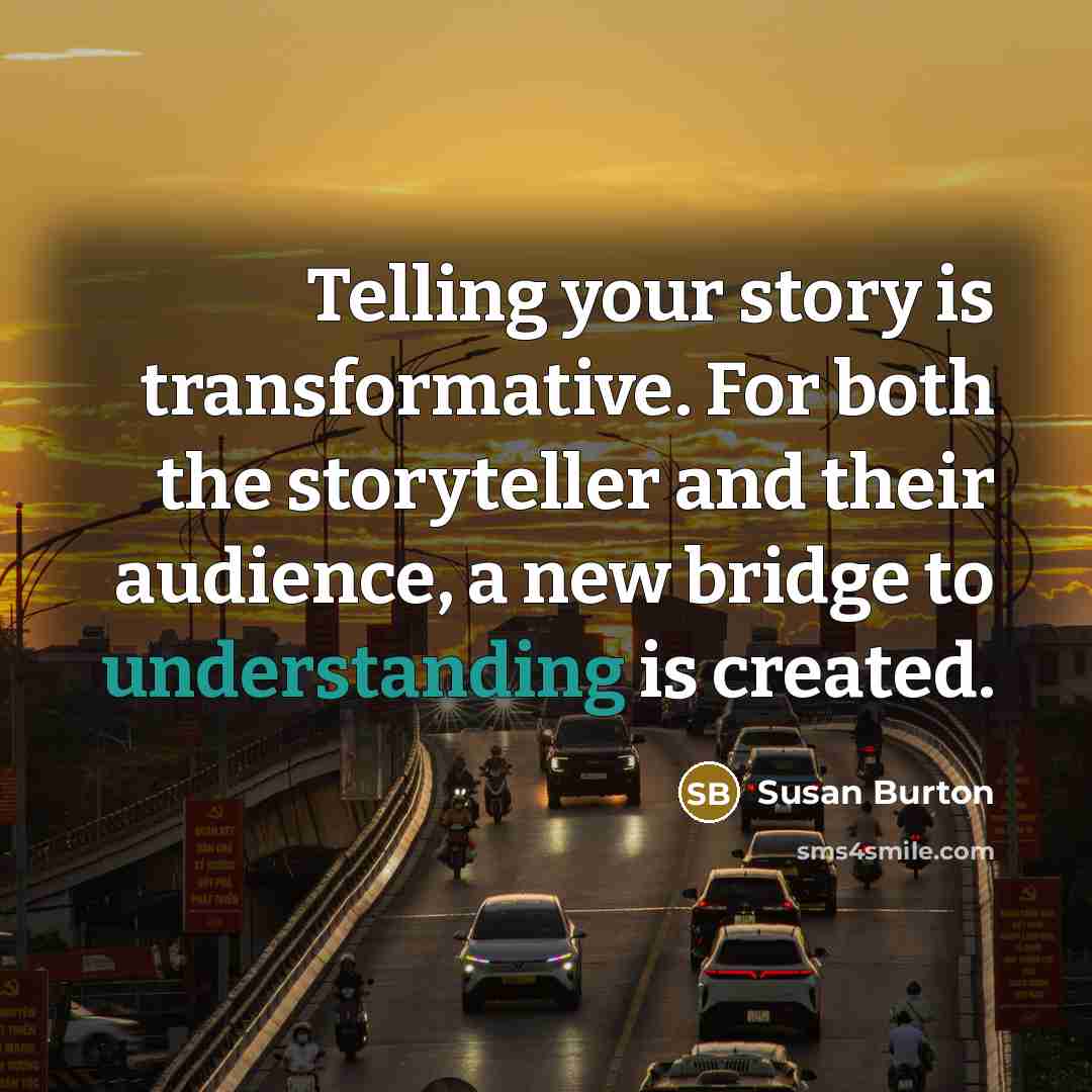 “Telling your story is transformative. For both the storyteller and their audience, a new bridge to understanding is created.” quote by Susan Burton