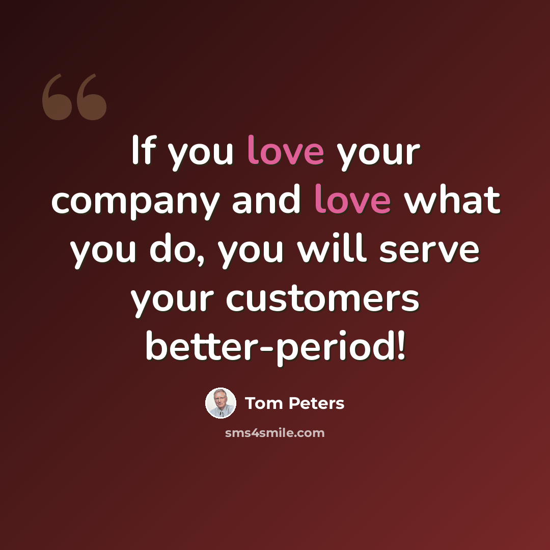 “If you love your company and love what you do, you will serve your customers better-period!” quote by Tom Peters