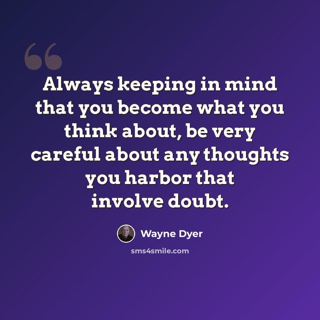 “Always keeping in mind that you become what you think about, be very careful about any thoughts you harbor that involve doubt.” quote by Wayne Dyer