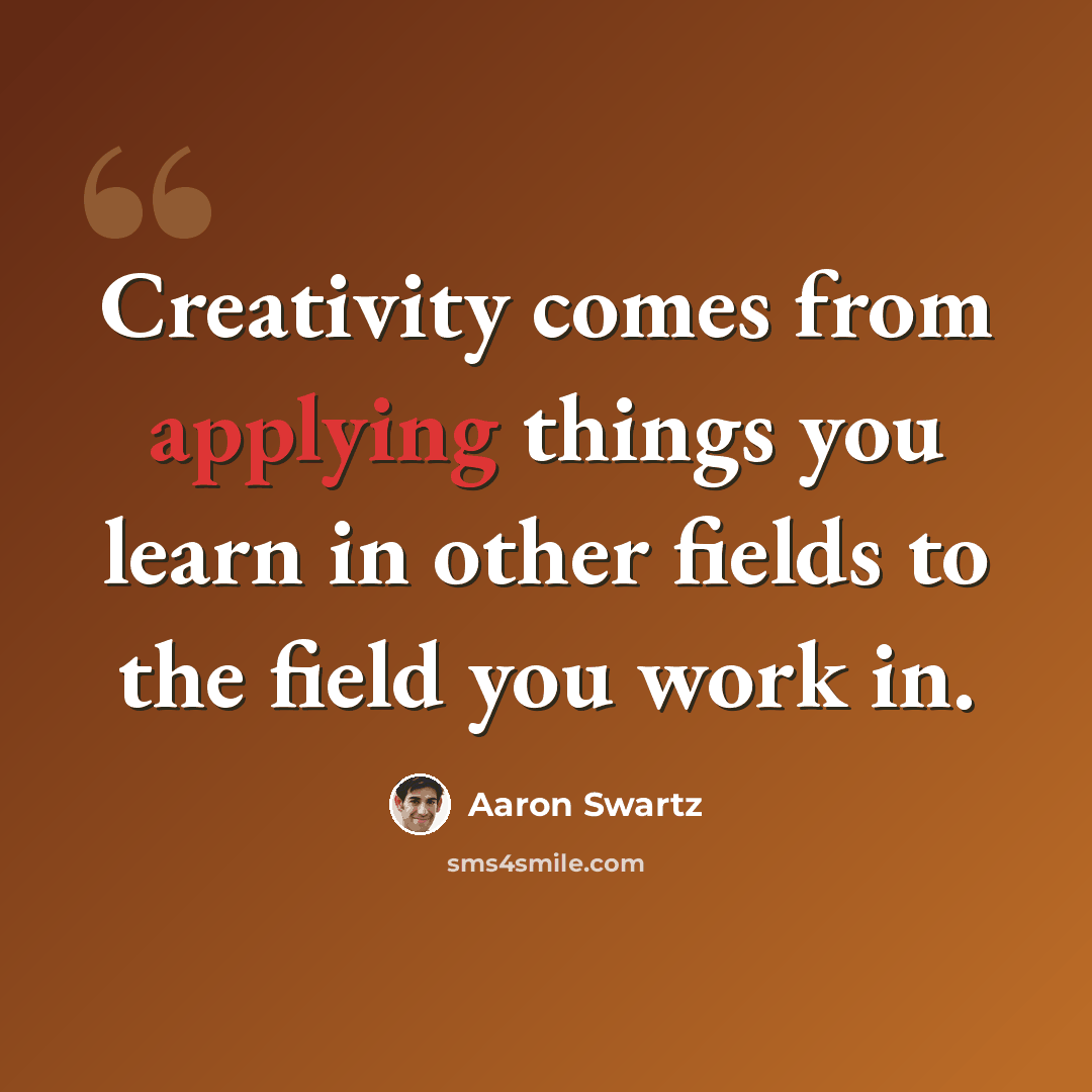 “Creativity comes from applying things you learn in other fields to the field you work in.” quote by Aaron Swartz