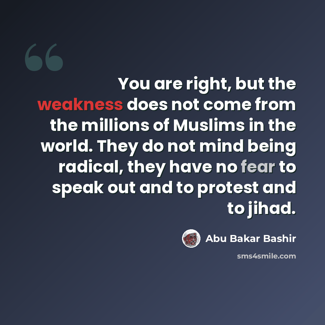 “You are right, but the weakness does not come from the millions of Muslims in the world. They do not mind being radical, they have no fear to speak out and to protest and to jihad.” quote by Abu Bakar Bashir