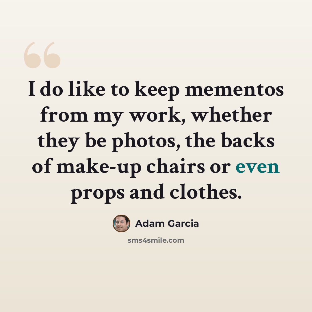 “I do like to keep mementos from my work, whether they be photos, the backs of make-up chairs or even props and clothes.” quote by Adam Garcia