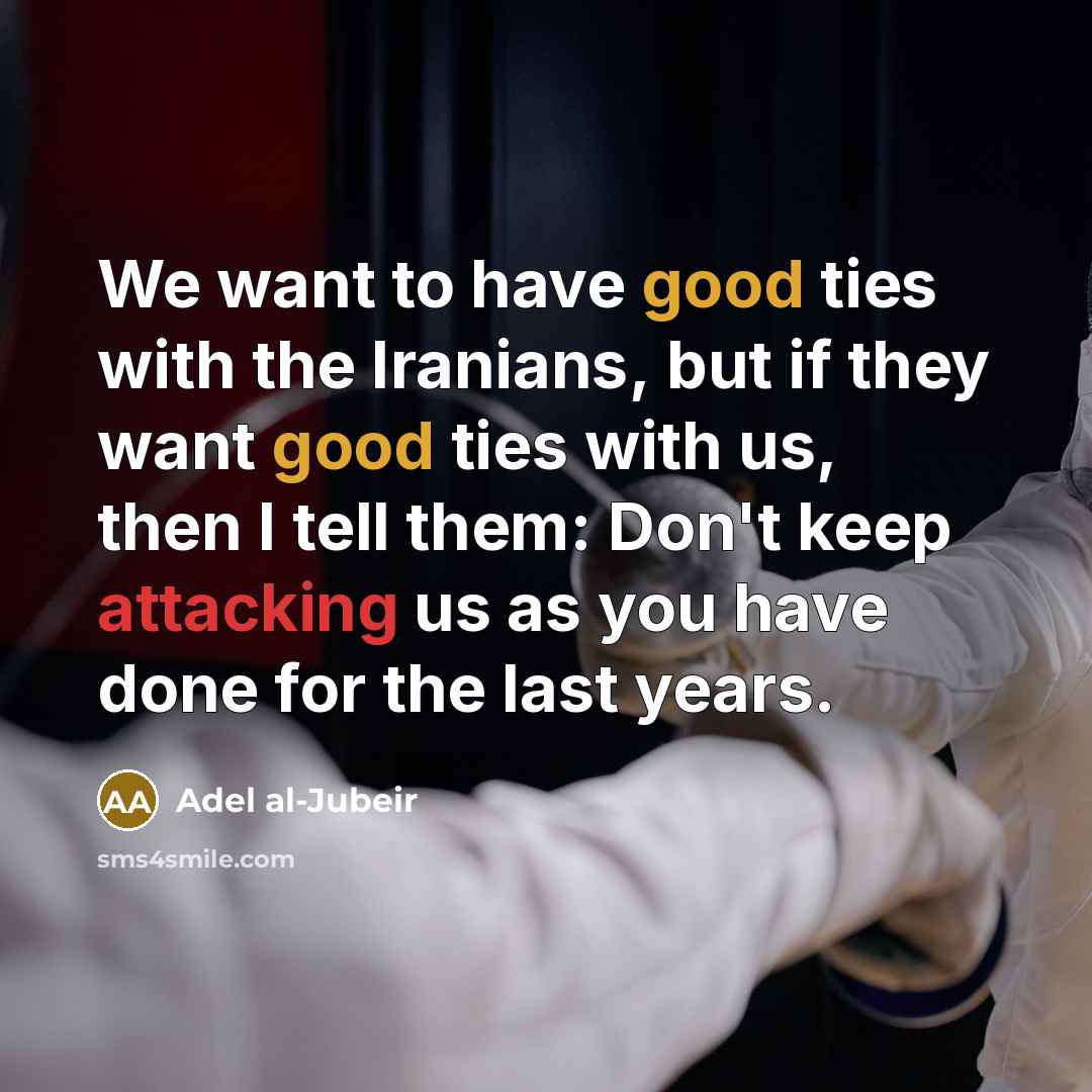 “We want to have good ties with the Iranians, but if they want good ties with us, then I tell them: Don't keep attacking us as you have done for the last years.” quote by Adel al-Jubeir