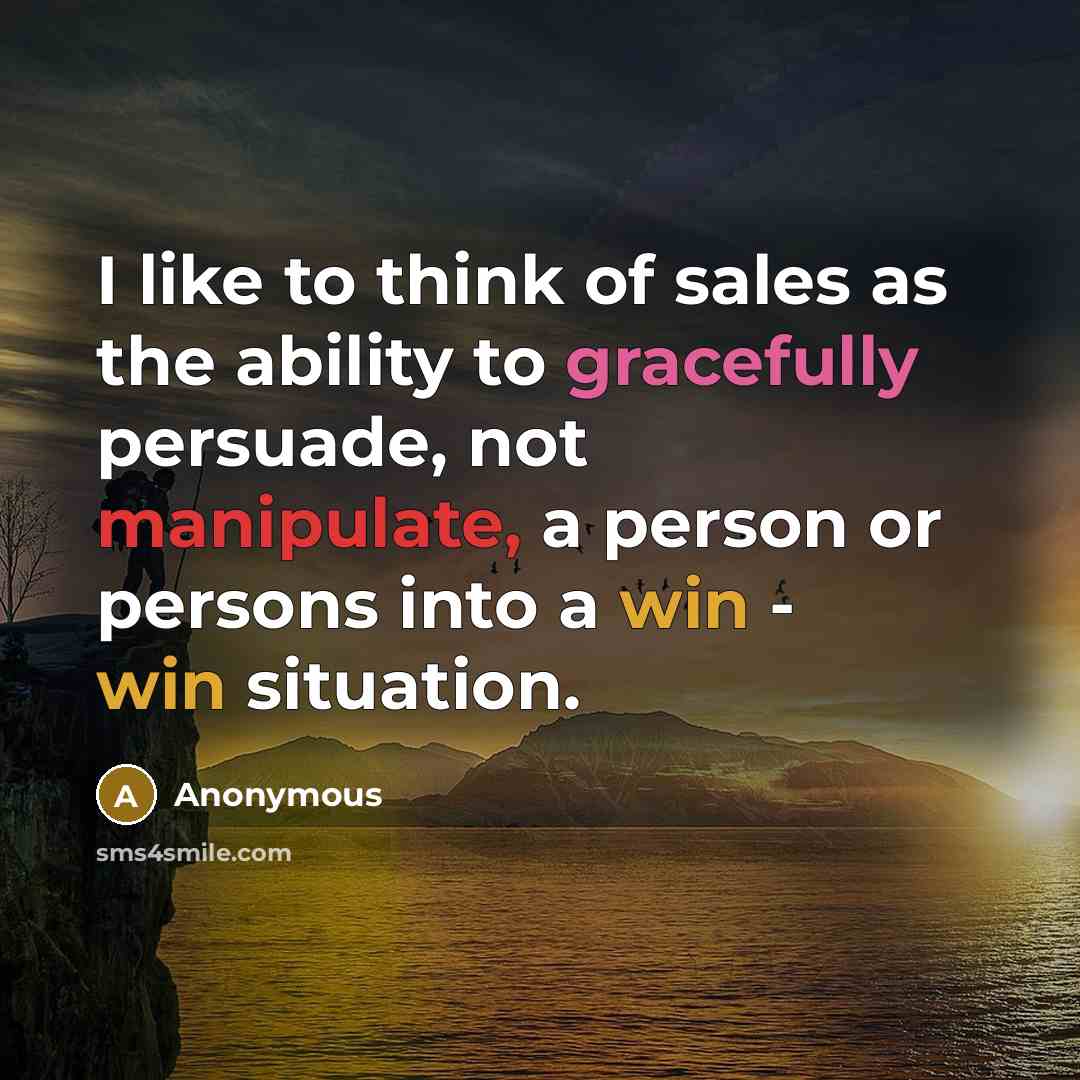 “I like to think of sales as the ability to gracefully persuade, not manipulate, a person or persons into a win - win situation.” quote by Anonymous
