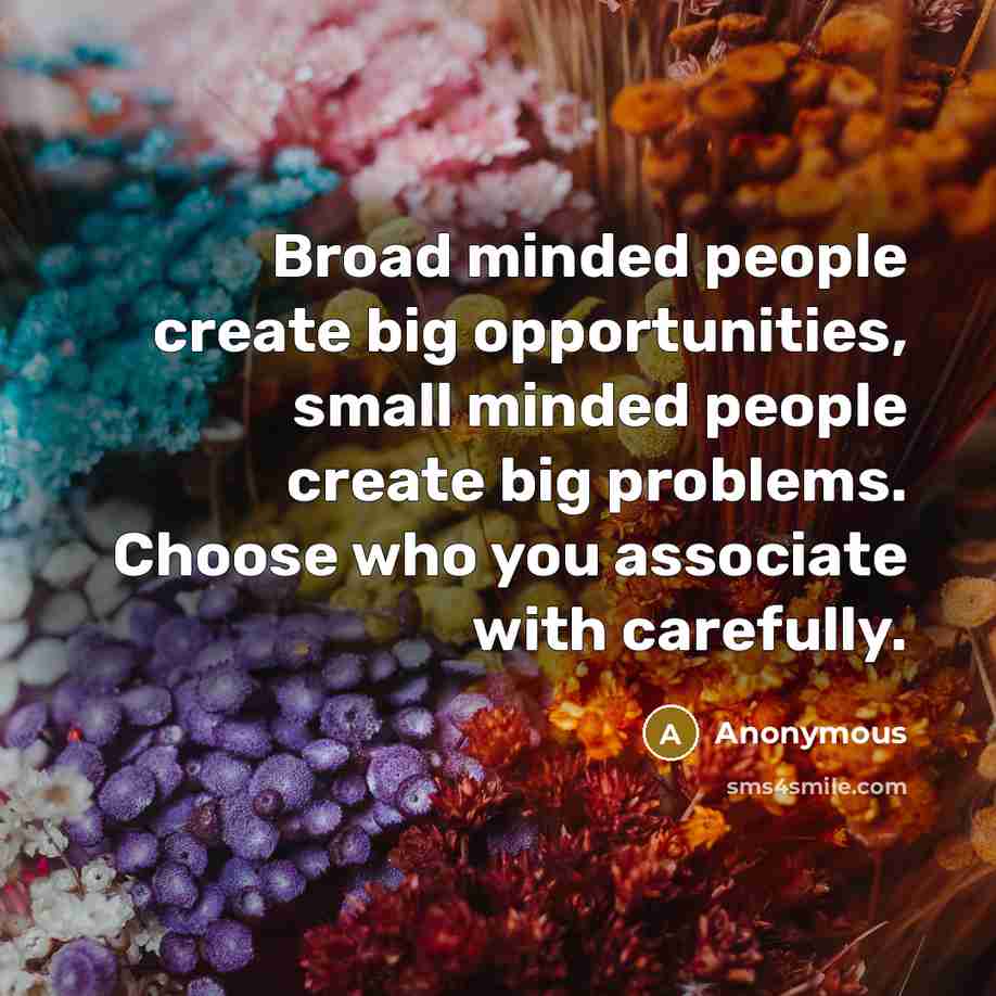 “Broad minded people create big opportunities, small minded people create big problems. Choose who you associate with carefully.” quote by Anonymous
