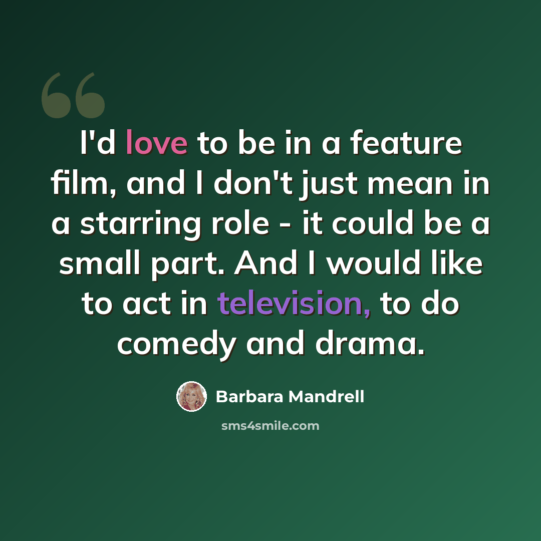 “I'd love to be in a feature film, and I don't just mean in a starring role - it could be a small part. And I would like to act in television, to do comedy and drama.” quote by Barbara Mandrell