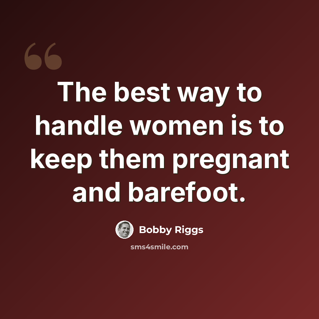“The best way to handle women is to keep them pregnant and barefoot.” quote by Bobby Riggs