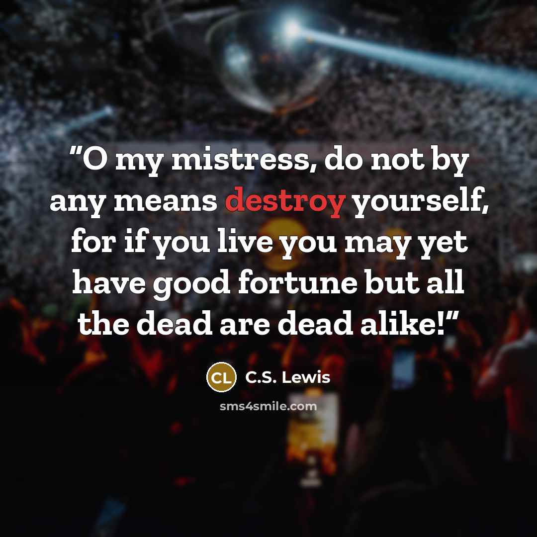 “O my mistress, do not by any means destroy yourself, for if you live you may yet have good fortune but all the dead are dead alike!” quote by C.S. Lewis