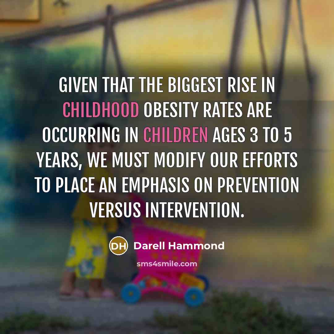 “Given that the biggest rise in childhood obesity rates are occurring in children ages 3 to 5 years, we must modify our efforts to place an emphasis on prevention versus intervention.” quote by Darell Hammond