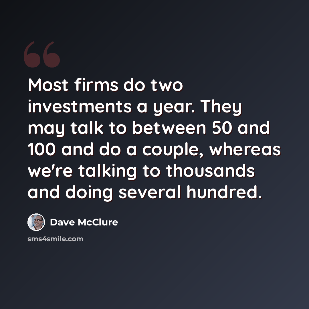 “Most firms do two investments a year. They may talk to between 50 and 100 and do a couple, whereas we're talking to thousands and doing several hundred.” quote by Dave McClure