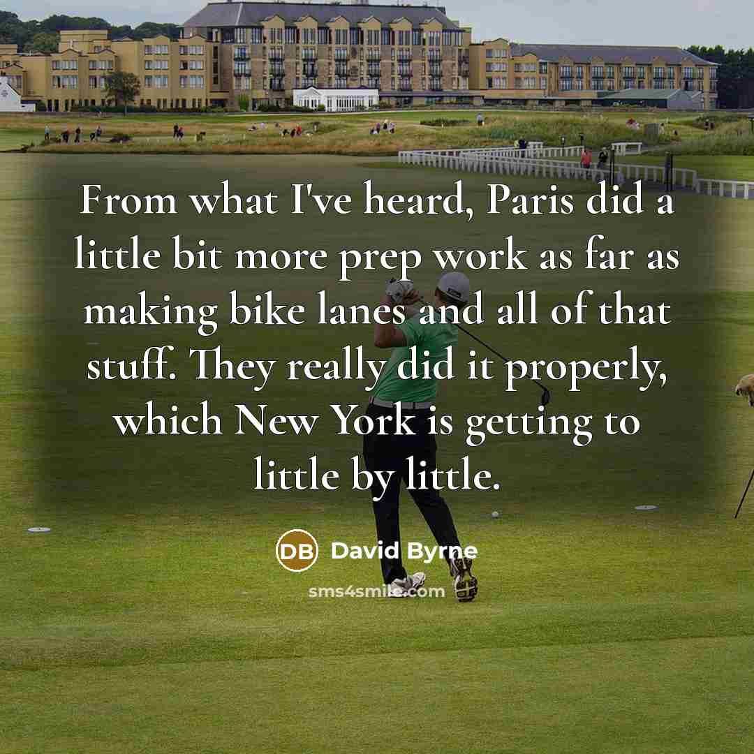 “From what I've heard, Paris did a little bit more prep work as far as making bike lanes and all of that stuff. They really did it properly, which New York is getting to little by little.” quote by David Byrne