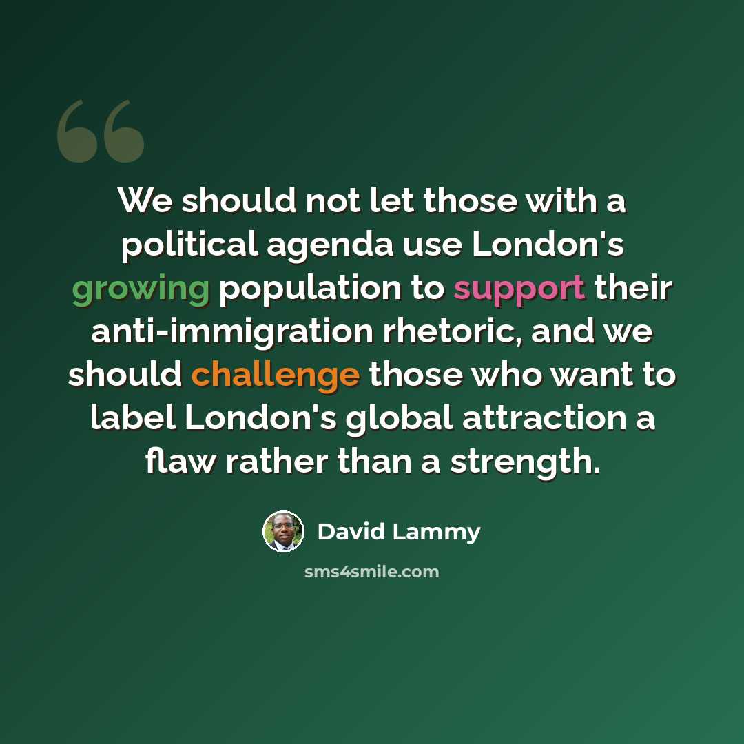 “We should not let those with a political agenda use London's growing population to support their anti-immigration rhetoric, and we should challenge those who want to label London's global attraction a flaw rather than a strength.” quote by David Lammy