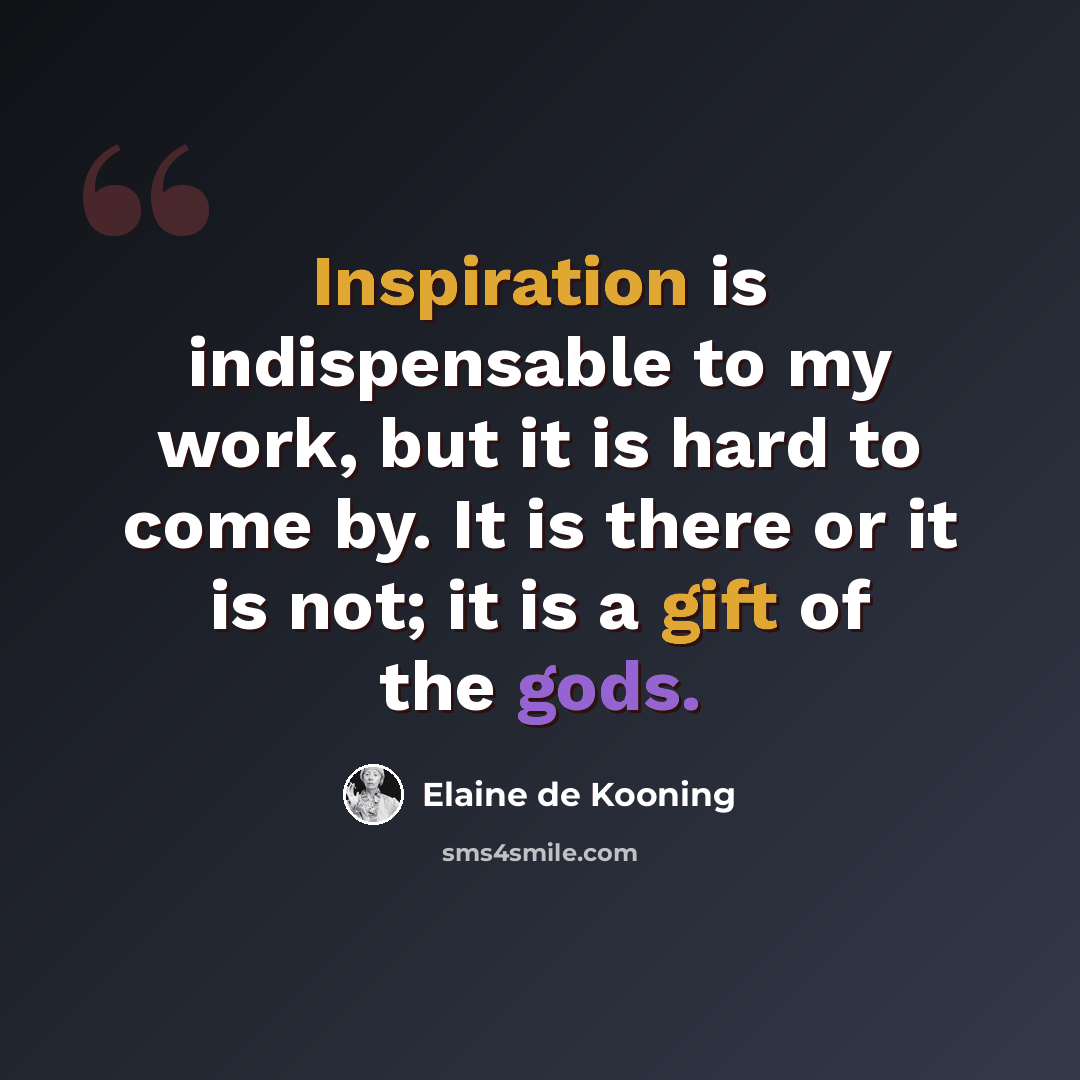 “Inspiration is indispensable to my work, but it is hard to come by. It is there or it is not; it is a gift of the gods.” quote by Elaine de Kooning
