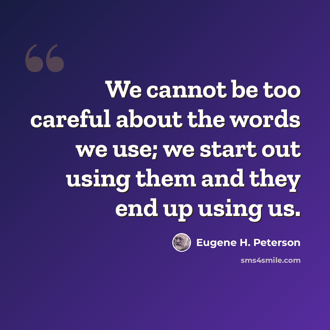 “We cannot be too careful about the words we use; we start out using them and they end up using us.” quote by Eugene H. Peterson