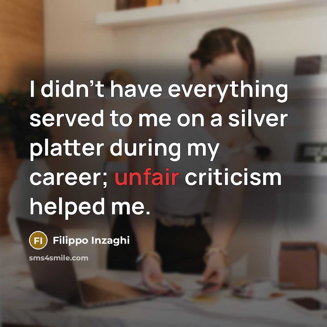 “I didn't have everything served to me on a silver platter during my career; unfair criticism helped me.” quote by Filippo Inzaghi