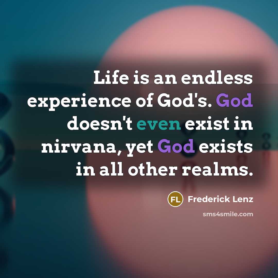 “Life is an endless experience of God's. God doesn't even exist in nirvana, yet God exists in all other realms.” quote by Frederick Lenz